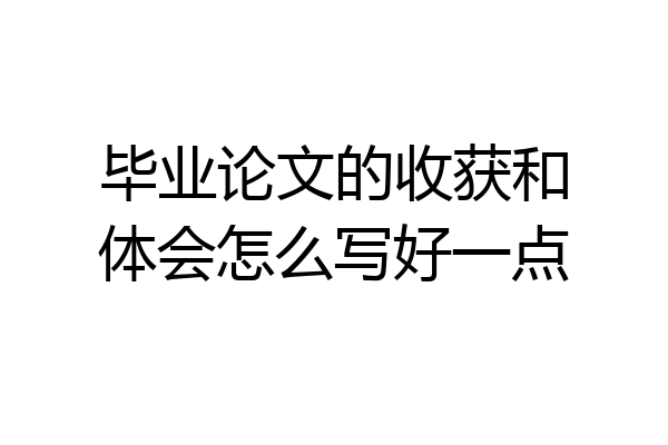 毕业论文的收获和体会怎么写好一点