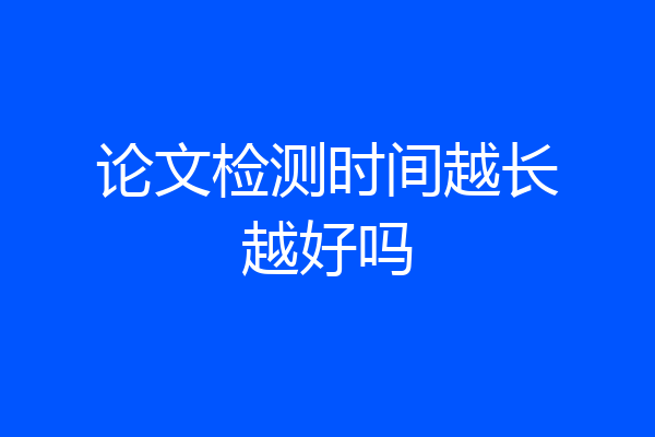 论文检测时间越长越好吗