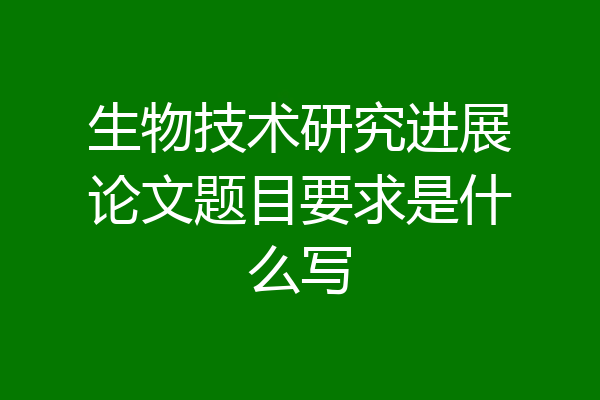 生物技术研究进展论文题目要求是什么写