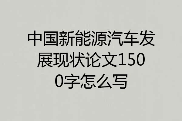 中国新能源汽车发展现状论文1500字怎么写