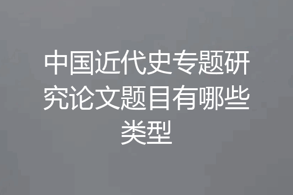 中国近代史专题研究论文题目有哪些类型