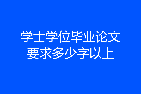 学士学位毕业论文要求多少字以上