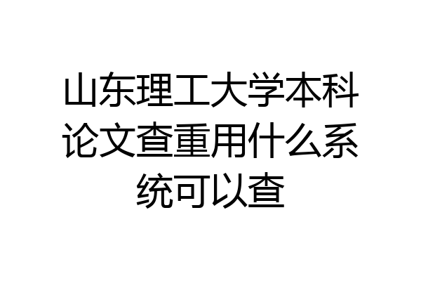 山东理工大学本科论文查重用什么系统可以查
