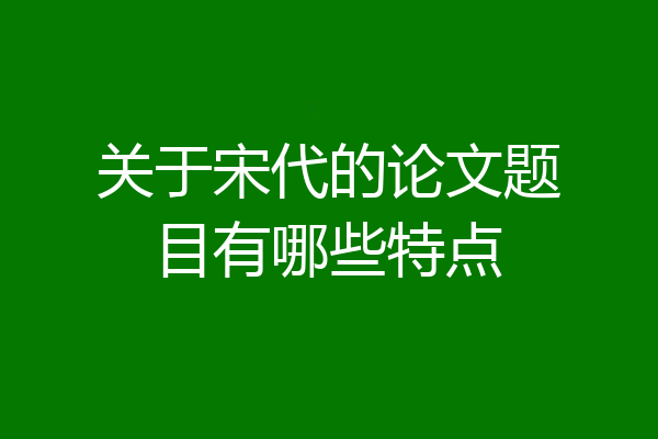 关于宋代的论文题目有哪些特点