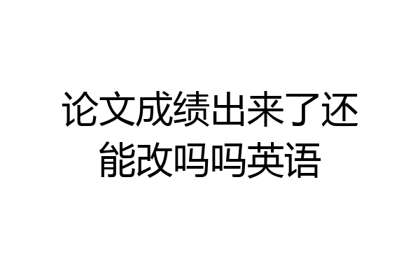 论文成绩出来了还能改吗吗英语