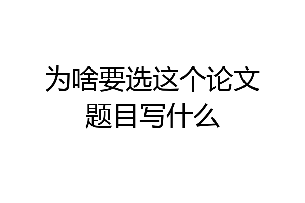 为啥要选这个论文题目写什么