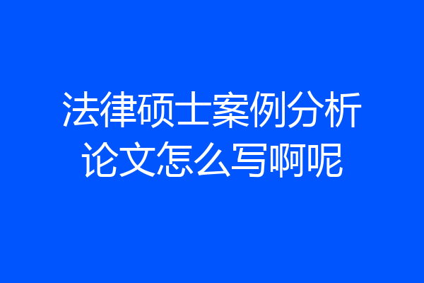 法律硕士案例分析论文怎么写啊呢
