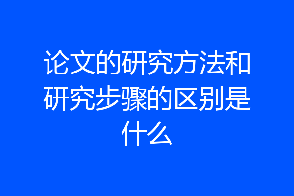 论文的研究方法和研究步骤的区别是什么