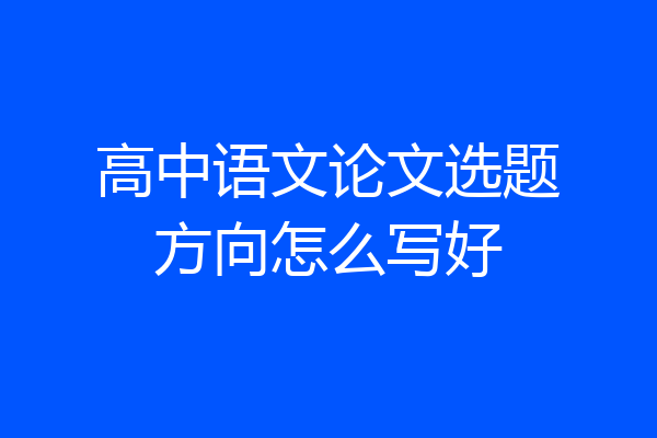 高中语文论文选题方向怎么写好