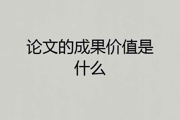 论文的成果价值是什么