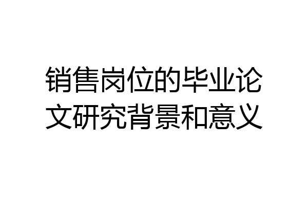 销售岗位的毕业论文研究背景和意义