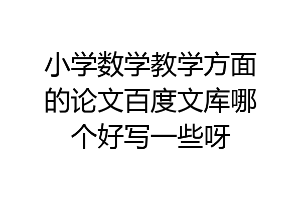 小学数学教学方面的论文百度文库哪个好写一些呀