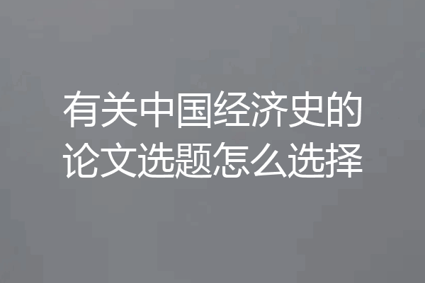 有关中国经济史的论文选题怎么选择