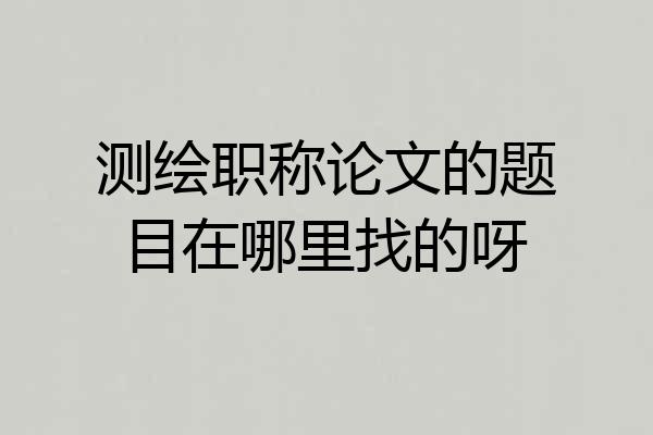测绘职称论文的题目在哪里找的呀