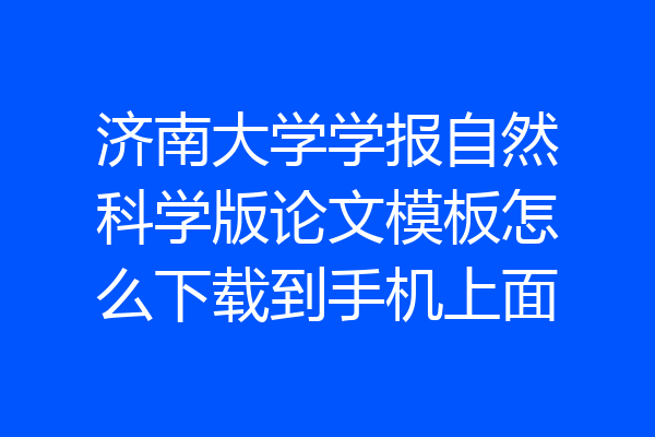 济南大学学报自然科学版论文模板怎么下载到手机上面