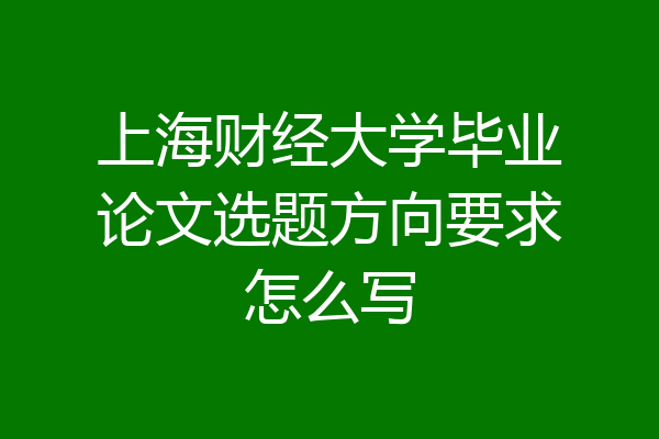 上海财经大学毕业论文选题方向要求怎么写
