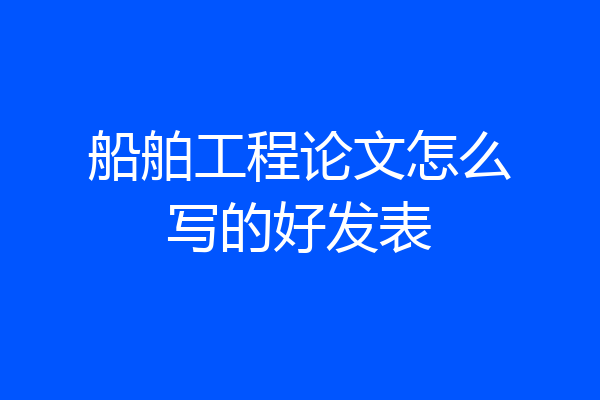 船舶工程论文怎么写的好发表