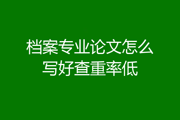 档案专业论文怎么写好查重率低