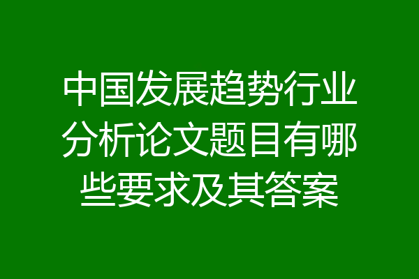 中国发展趋势行业分析论文题目有哪些要求及其答案