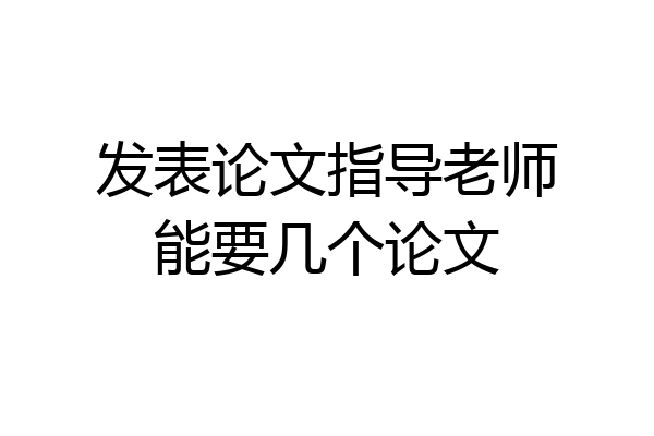 发表论文指导老师能要几个论文
