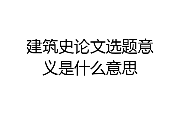 建筑史论文选题意义是什么意思