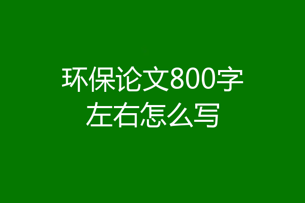 环保论文800字左右怎么写
