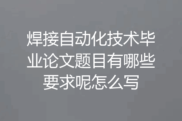 焊接自动化技术毕业论文题目有哪些要求呢怎么写