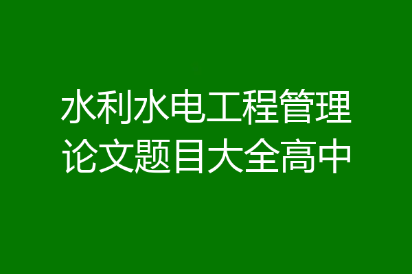 水利水电工程管理论文题目大全高中