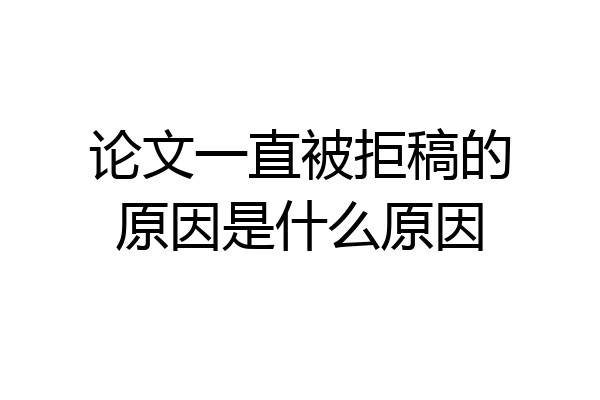 论文一直被拒稿的原因是什么原因