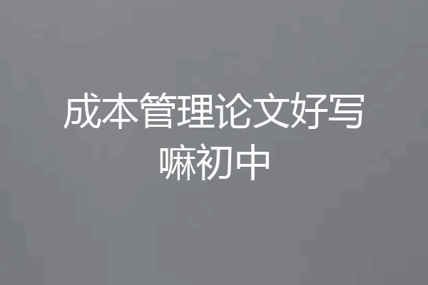 成本管理论文好写嘛初中