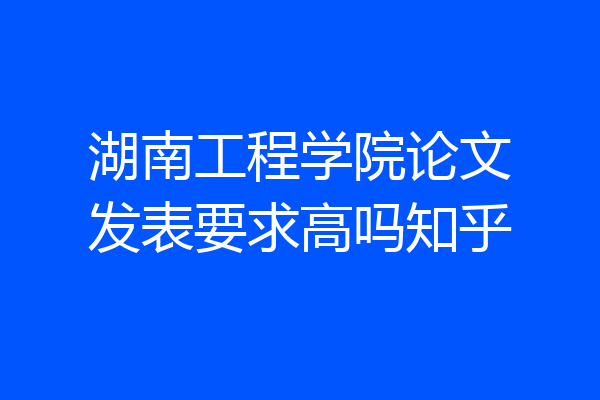 湖南工程学院论文发表要求高吗知乎
