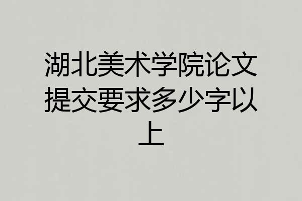 湖北美术学院论文提交要求多少字以上
