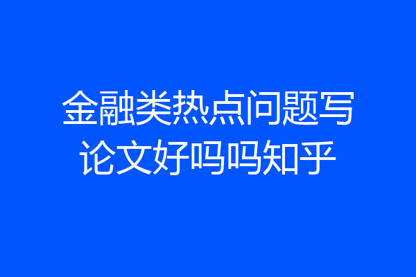 金融类热点问题写论文好吗吗知乎
