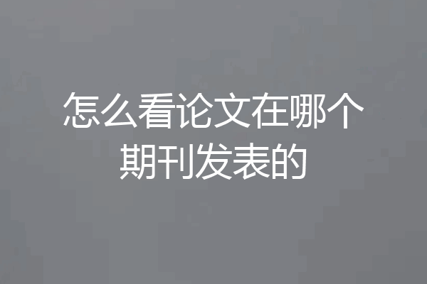 怎么看论文在哪个期刊发表的