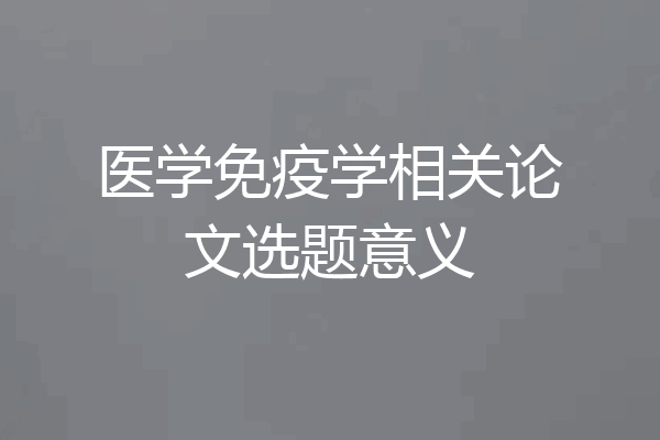 医学免疫学相关论文选题意义