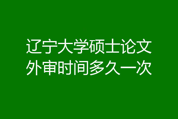 辽宁大学硕士论文外审时间多久一次