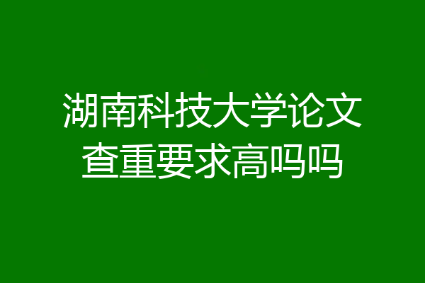 湖南科技大学论文查重要求高吗吗