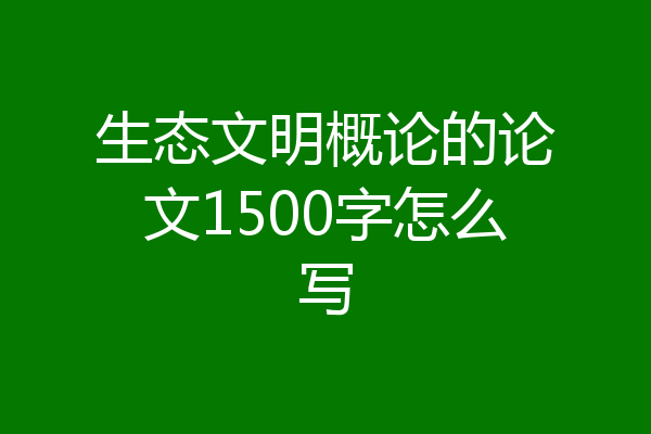 生态文明概论的论文1500字怎么写