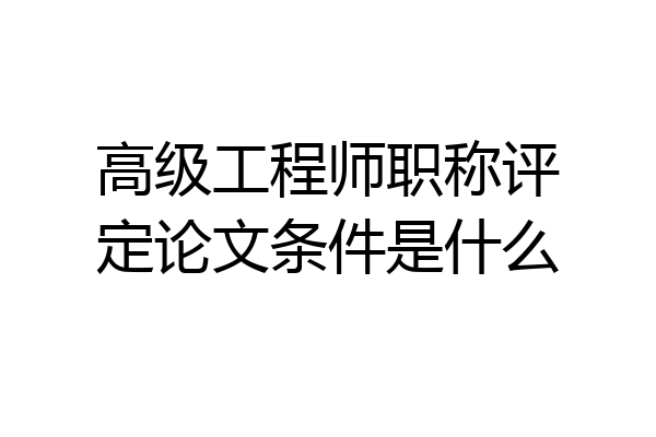 高级工程师职称评定论文条件是什么