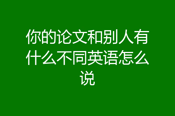 你的论文和别人有什么不同英语怎么说