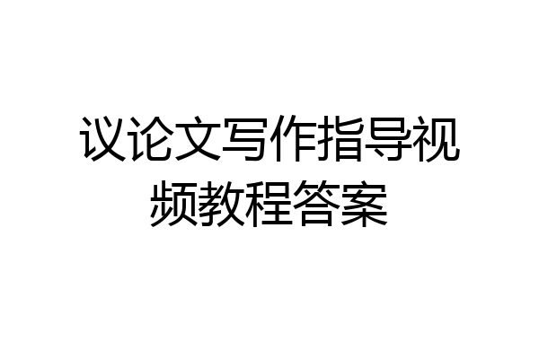 议论文写作指导视频教程答案