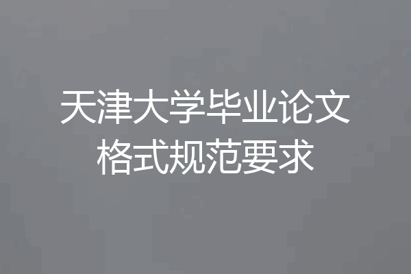 天津大学毕业论文格式规范要求