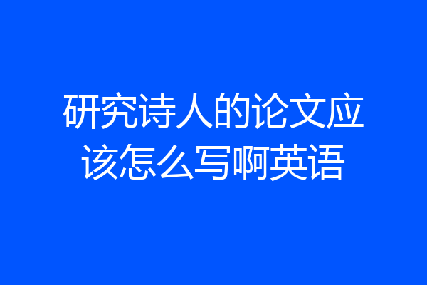 研究诗人的论文应该怎么写啊英语