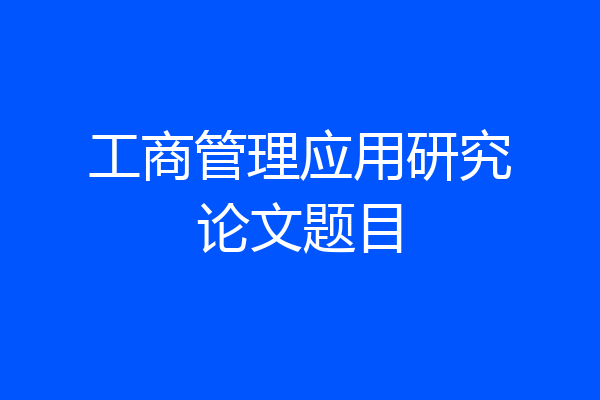 工商管理应用研究论文题目
