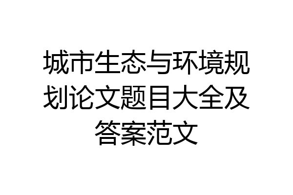 城市生态与环境规划论文题目大全及答案范文