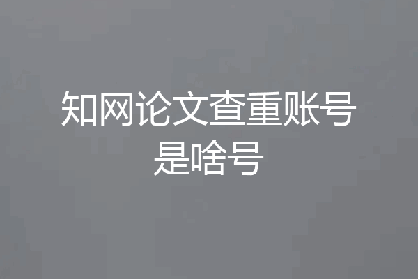 知网论文查重账号是啥号