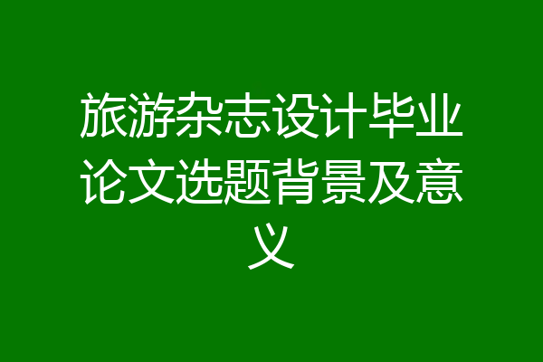 旅游杂志设计毕业论文选题背景及意义