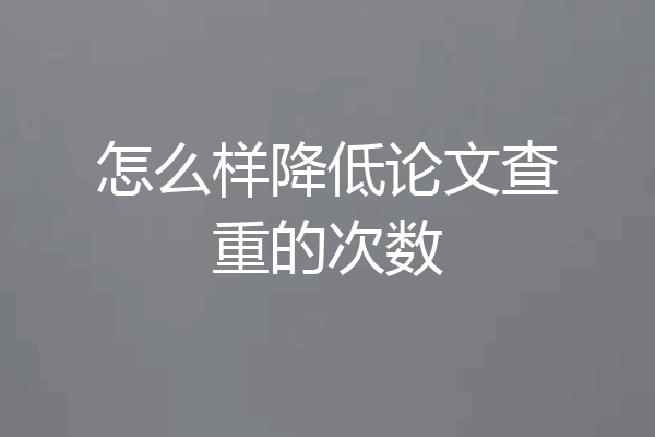 怎么样降低论文查重的次数