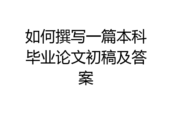 如何撰写一篇本科毕业论文初稿及答案