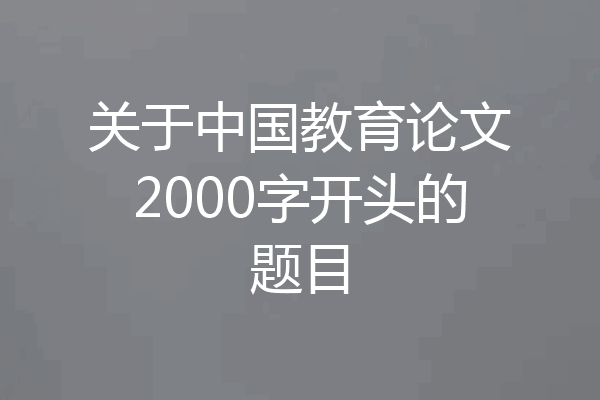 关于中国教育论文2000字开头的题目
